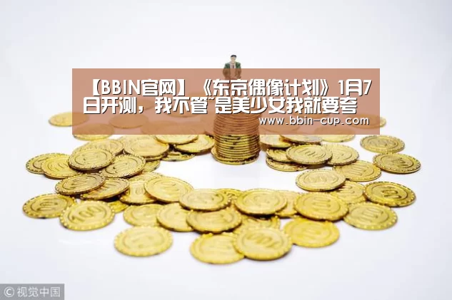 【BBIN官网】《东京偶像计划》1月7日开测,我不管~是美少女我就要夸她(图2) BBIN官网