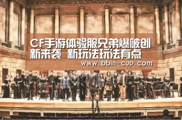 CF手游体验服兄弟爆破创新来袭 新玩法玩法有点意思‘BBIN官网’(图1) BBIN官网