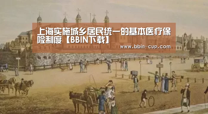 上海实施城乡居民统一的基本医疗保险制度【BBIN下载】(图1) BBIN下载